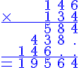 \Large \blue\array{cccccc$ & & & 1& 4 & 6 \\ \times & & & 1& 3&4\\ \hline \hspace{1}& & & 5& 8 & 4 \\ \hspace{1} & & 4 & 3 & 8 & . \\ \hspace{1} & 1& 4 & 6 & . & . \\ \hline = &1 & 9 & 5 & 6 & 4}